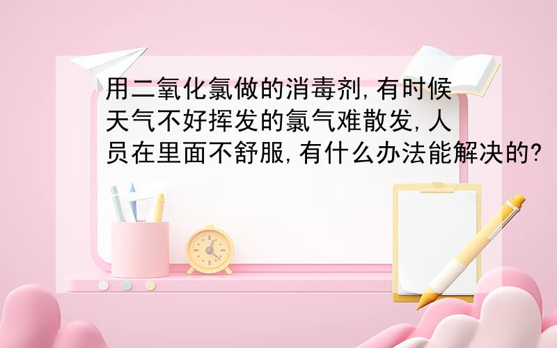 用二氧化氯做的消毒剂,有时候天气不好挥发的氯气难散发,人员在里面不舒服,有什么办法能解决的?