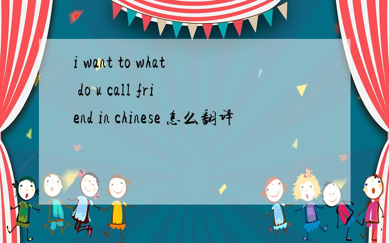 i want to what do u call friend in chinese 怎么翻译