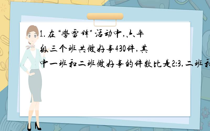 1.在“学雷锋”活动中,六年级三个班共做好事430件,其中一班和二班做好事的件数比是2：3,二班和三班做好