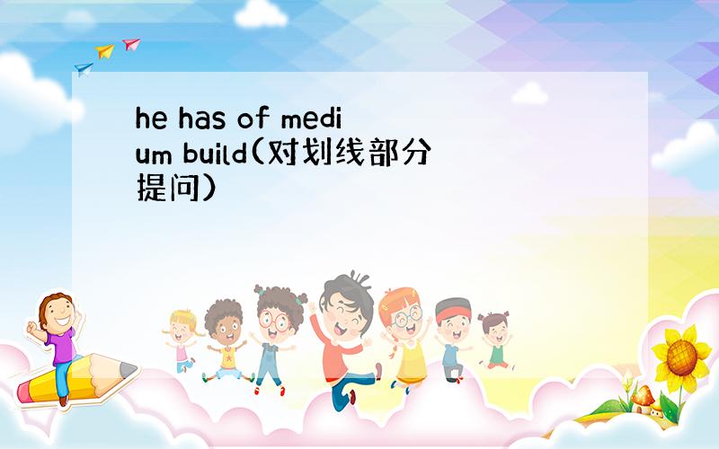 he has of medium build(对划线部分提问）