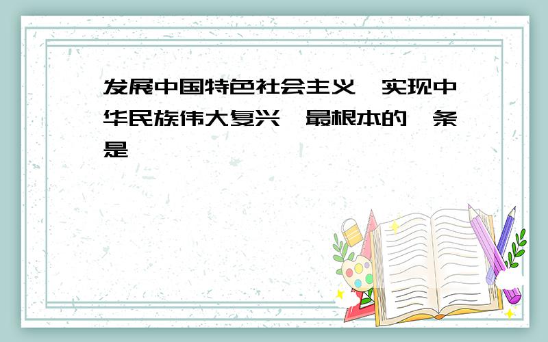 发展中国特色社会主义,实现中华民族伟大复兴,最根本的一条是