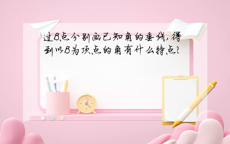 过B点分别画已知角的垂线,得到以B为顶点的角有什么特点?