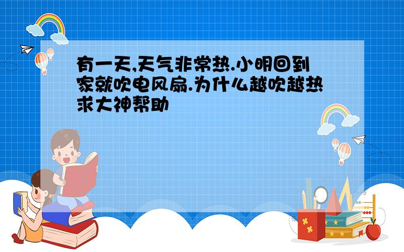 有一天,天气非常热.小明回到家就吹电风扇.为什么越吹越热求大神帮助