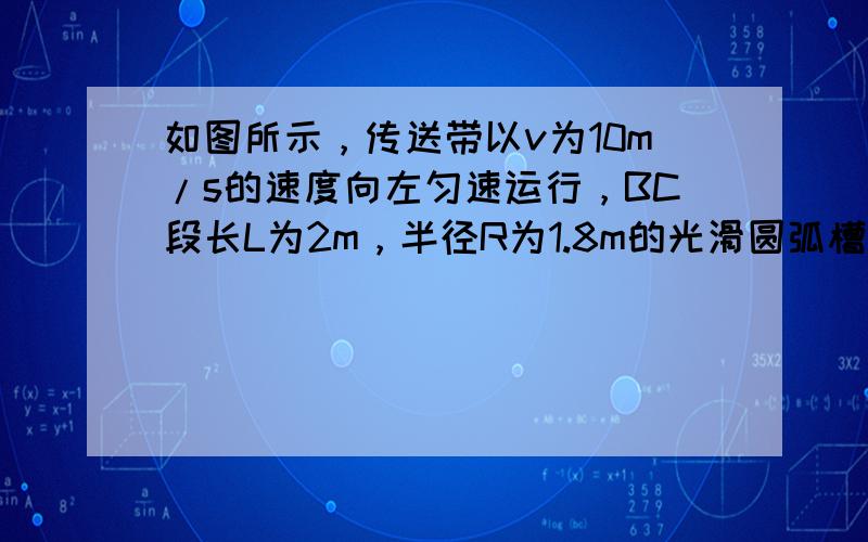 如图所示，传送带以v为10m/s的速度向左匀速运行，BC段长L为2m，半径R为1.8m的光滑圆弧槽在B点与水平传送带相切