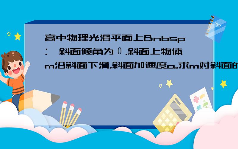 高中物理光滑平面上 一斜面倾角为θ，斜面上物体m沿斜面下滑，斜面加速度a。求m对斜面的压力？