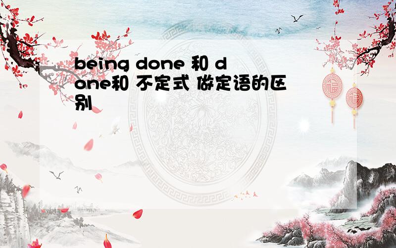 being done 和 done和 不定式 做定语的区别