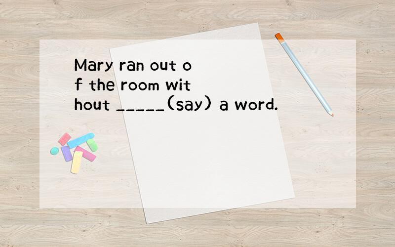 Mary ran out of the room without _____(say) a word.