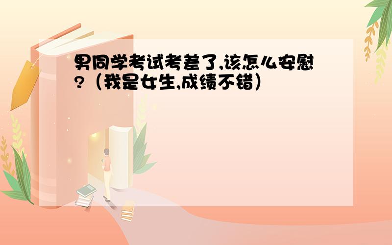 男同学考试考差了,该怎么安慰?（我是女生,成绩不错）