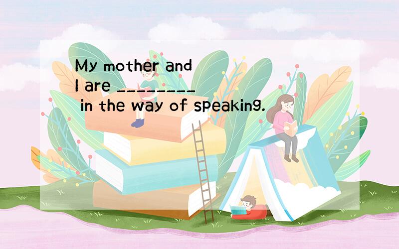 My mother and I are ________ in the way of speaking.