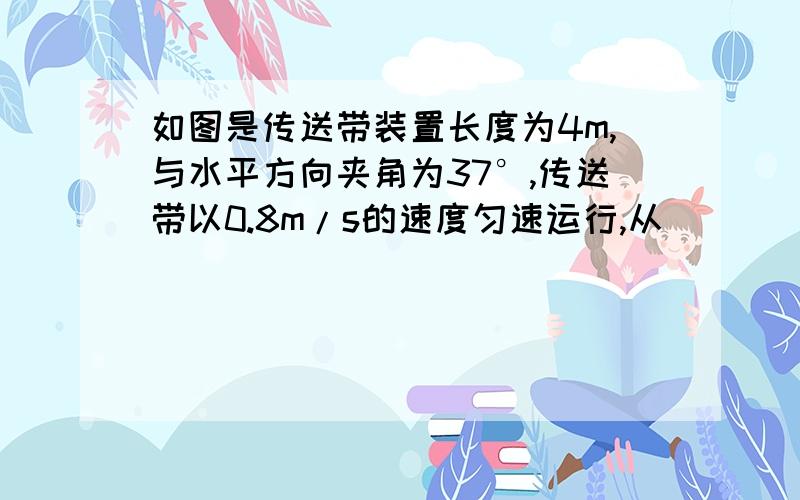 如图是传送带装置长度为4m,与水平方向夹角为37°,传送带以0.8m/s的速度匀速运行,从