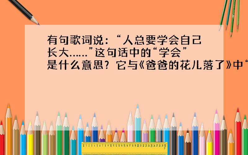 有句歌词说：“人总要学会自己长大……”这句话中的“学会”是什么意思？它与《爸爸的花儿落了》中“我”的成长相符吗？为什