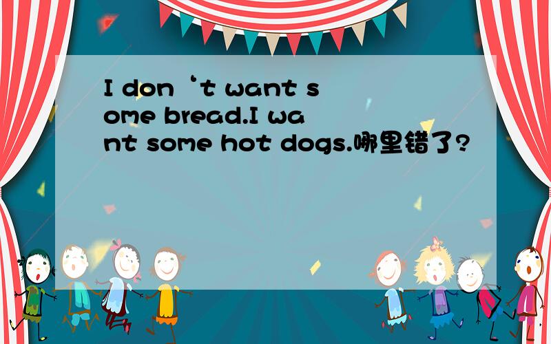 I don‘t want some bread.I want some hot dogs.哪里错了?