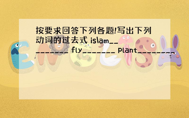 按要求回答下列各题!写出下列动词的过去式 is\am_________ fly_______ plant________