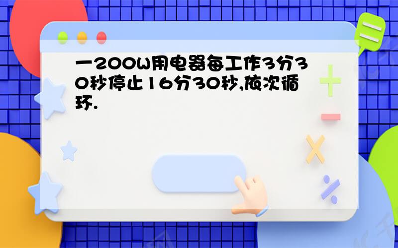 一200W用电器每工作3分30秒停止16分30秒,依次循环.