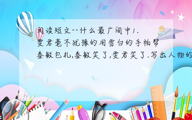 阅读短文--什么最广阔中1.雯君毫不犹豫的用雪白的手帕帮秦敏包扎,秦敏笑了,雯君笑了.写出人物的心理活