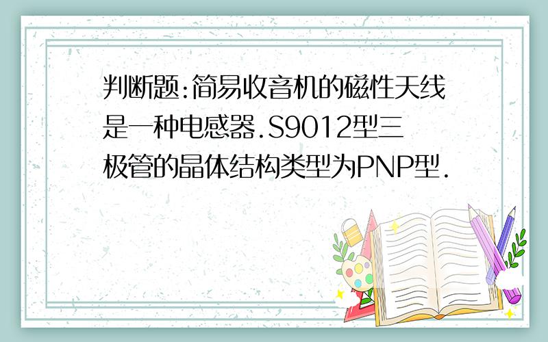 判断题:简易收音机的磁性天线是一种电感器.S9012型三极管的晶体结构类型为PNP型.