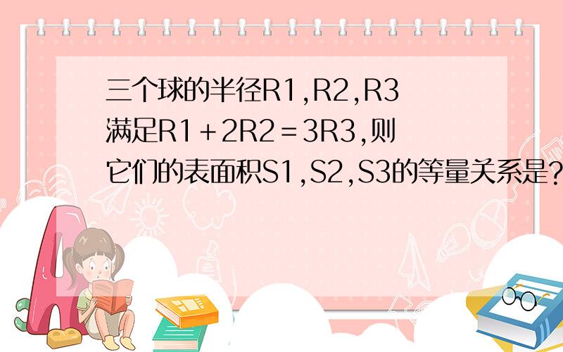 三个球的半径R1,R2,R3满足R1＋2R2＝3R3,则它们的表面积S1,S2,S3的等量关系是?