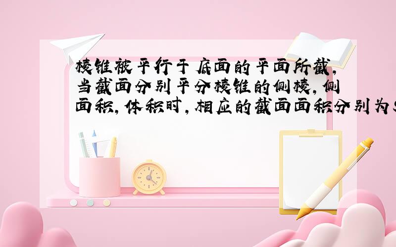 棱锥被平行于底面的平面所截,当截面分别平分棱锥的侧棱,侧面积,体积时,相应的截面面积分别为S1,S2,S3,则S1,S2