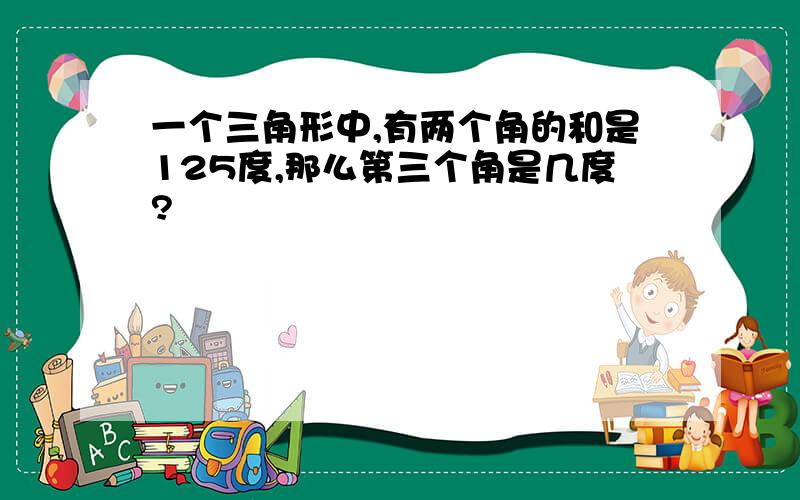 一个三角形中,有两个角的和是125度,那么第三个角是几度?