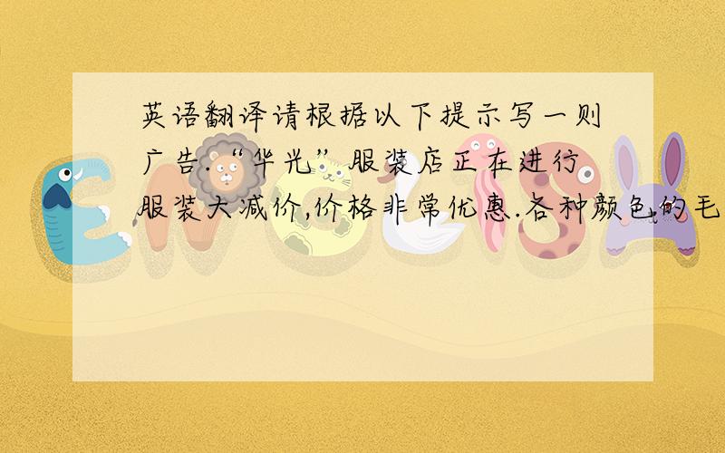 英语翻译请根据以下提示写一则广告.“华光”服装店正在进行服装大减价,价格非常优惠.各种颜色的毛衣一件只卖30元,短裤只卖