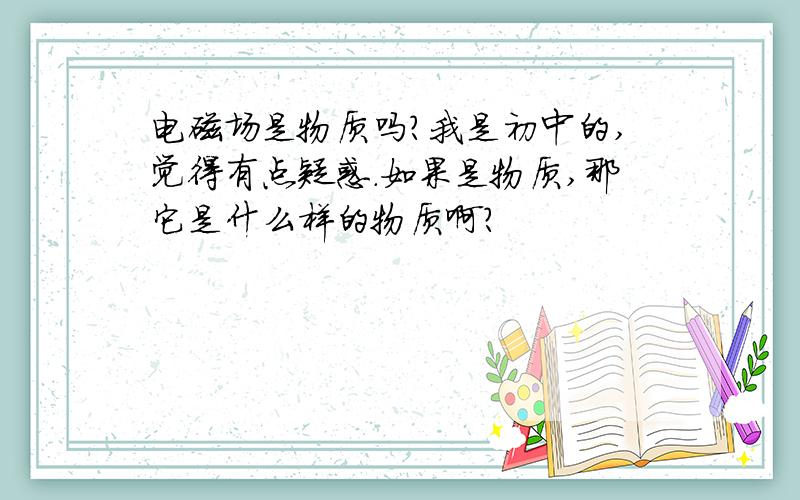 电磁场是物质吗?我是初中的,觉得有点疑惑.如果是物质,那它是什么样的物质啊?