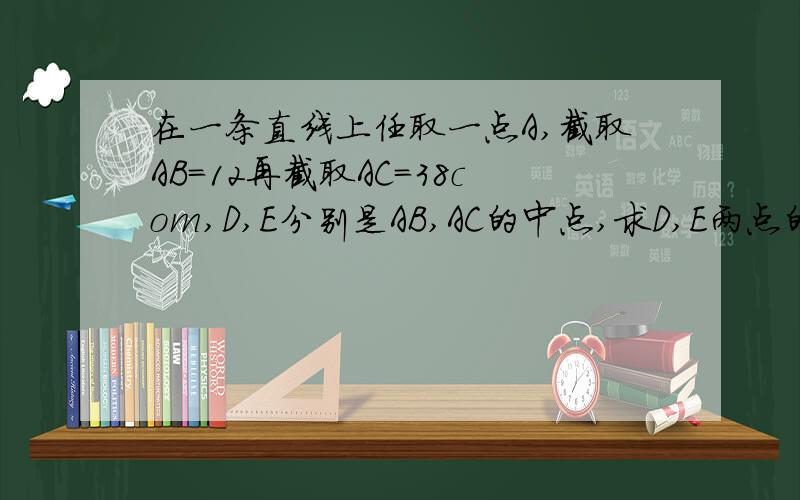 在一条直线上任取一点A,截取AB=12再截取AC=38com,D,E分别是AB,AC的中点,求D,E两点的距离