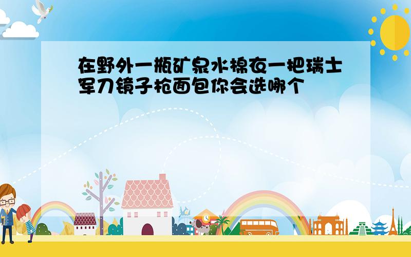 在野外一瓶矿泉水棉衣一把瑞士军刀镜子枪面包你会选哪个