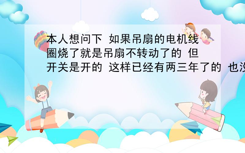 本人想问下 如果吊扇的电机线圈烧了就是吊扇不转动了的 但开关是开的 这样已经有两三年了的 也没发生...