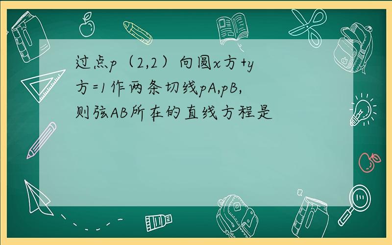 过点p（2,2）向圆x方+y方=1作两条切线pA,pB,则弦AB所在的直线方程是