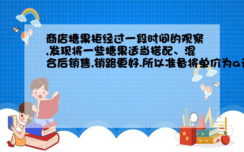 商店糖果柜经过一段时间的观察,发现将一些糖果适当搭配、混合后销售,销路更好.所以准备将单价为a元/千克和单价为b元/千克