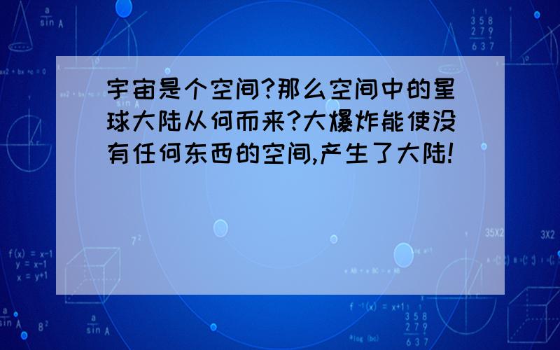 宇宙是个空间?那么空间中的星球大陆从何而来?大爆炸能使没有任何东西的空间,产生了大陆!