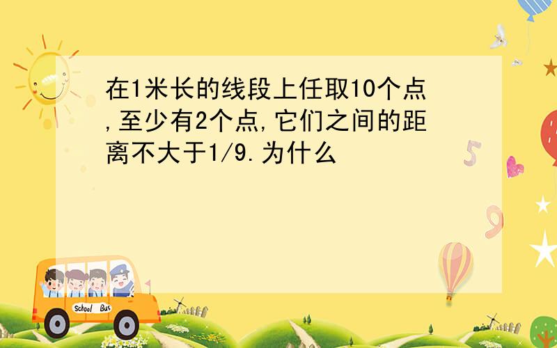 在1米长的线段上任取10个点,至少有2个点,它们之间的距离不大于1/9.为什么