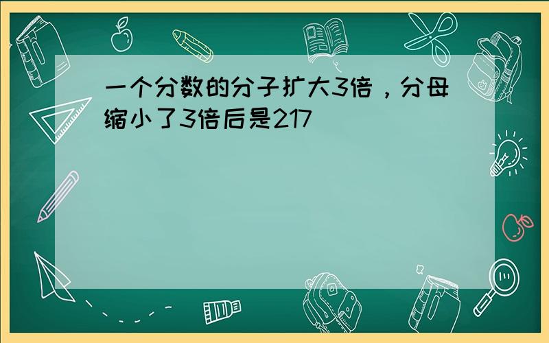 一个分数的分子扩大3倍，分母缩小了3倍后是217