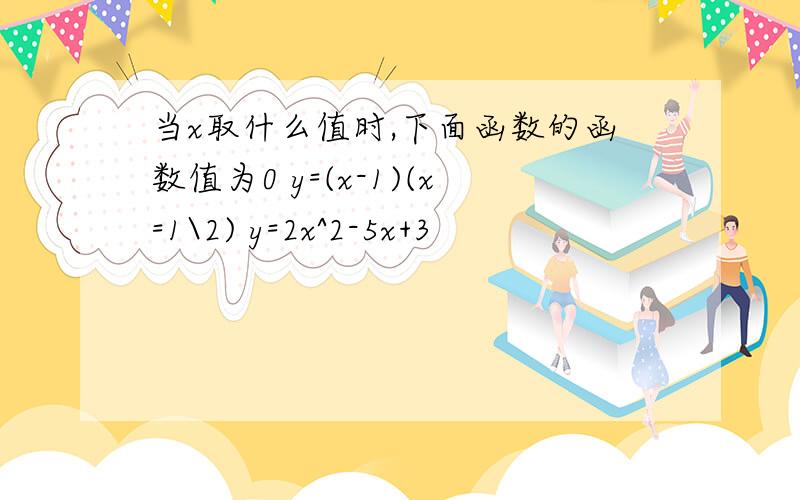 当x取什么值时,下面函数的函数值为0 y=(x-1)(x=1\2) y=2x^2-5x+3