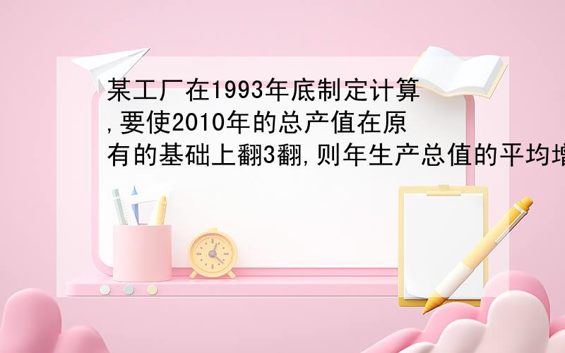 某工厂在1993年底制定计算,要使2010年的总产值在原有的基础上翻3翻,则年生产总值的平均增长率为多少?