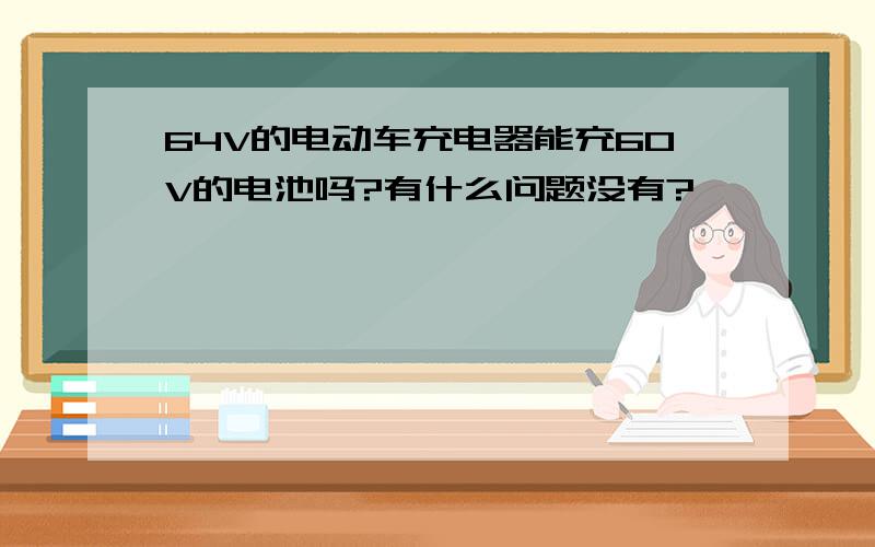 64V的电动车充电器能充60V的电池吗?有什么问题没有?