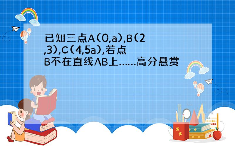 已知三点A(0,a),B(2,3),C(4,5a),若点B不在直线AB上……高分悬赏