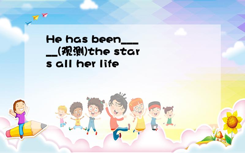 He has been_____(观测)the stars all her life