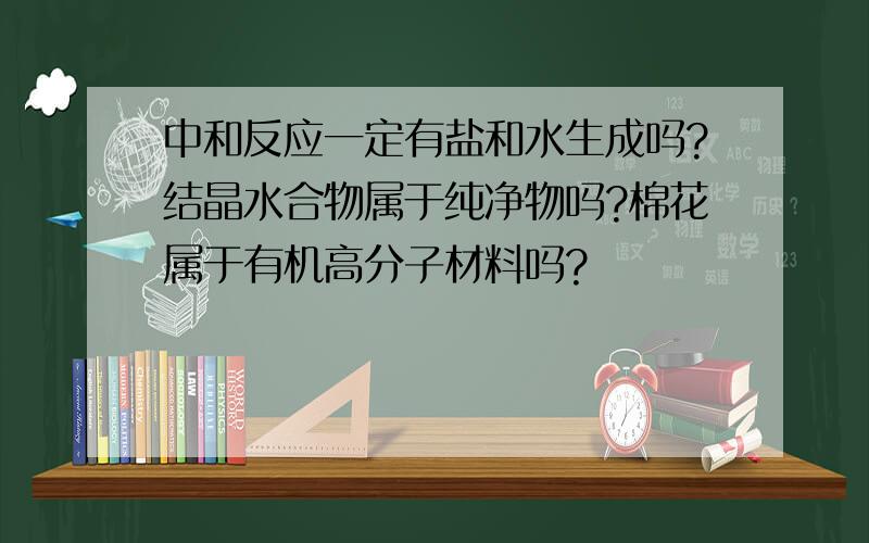 中和反应一定有盐和水生成吗?结晶水合物属于纯净物吗?棉花属于有机高分子材料吗?