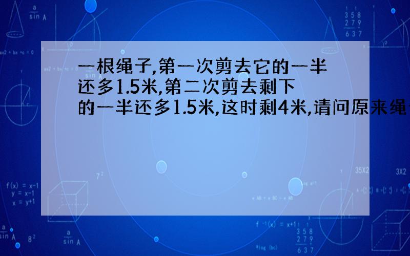 一根绳子,第一次剪去它的一半还多1.5米,第二次剪去剩下的一半还多1.5米,这时剩4米,请问原来绳子多长