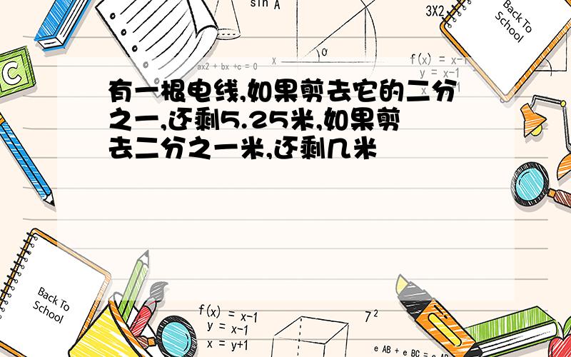 有一根电线,如果剪去它的二分之一,还剩5.25米,如果剪去二分之一米,还剩几米