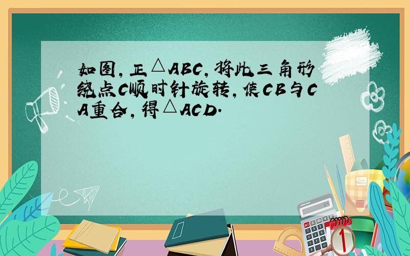 如图，正△ABC，将此三角形绕点C顺时针旋转，使CB与CA重合，得△ACD．