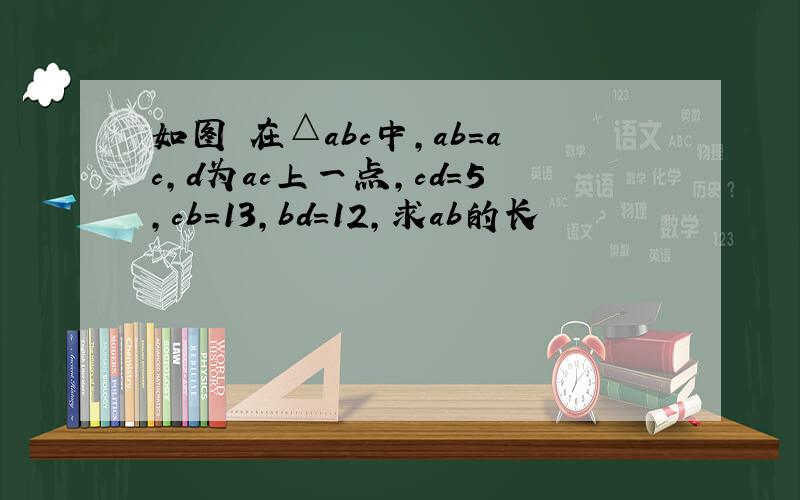 如图 在△abc中,ab＝ac,d为ac上一点,cd＝5,cb＝13,bd＝12,求ab的长