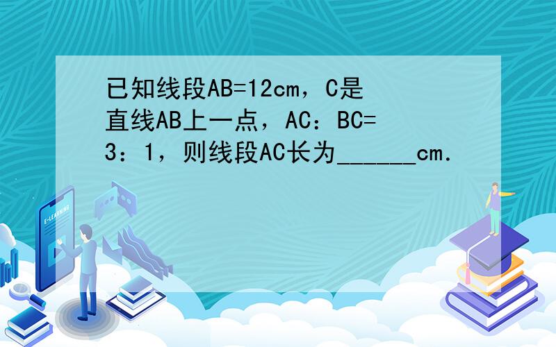 已知线段AB=12cm，C是直线AB上一点，AC：BC=3：1，则线段AC长为______cm．