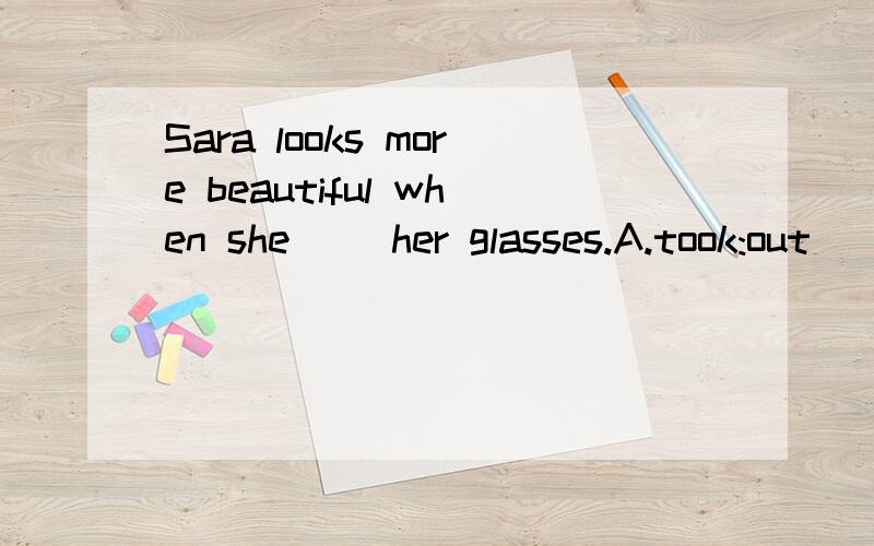 Sara looks more beautiful when she __her glasses.A.took:out