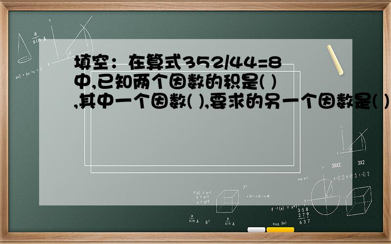 填空：在算式352/44=8中,已知两个因数的积是( ),其中一个因数( ),要求的另一个因数是( )