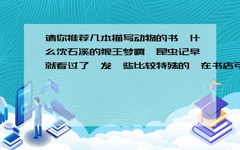 请你推荐几本描写动物的书,什么沈石溪的狼王梦啊、昆虫记早就看过了,发一些比较特殊的,在书店可以买到的,请发书的名字,