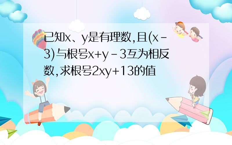 已知x、y是有理数,且(x-3)与根号x+y-3互为相反数,求根号2xy+13的值