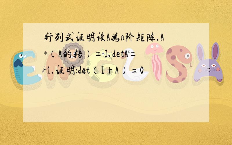 行列式证明设A为n阶矩阵,A*（A的转）=I,detA=-1,证明：det（I+A）=0