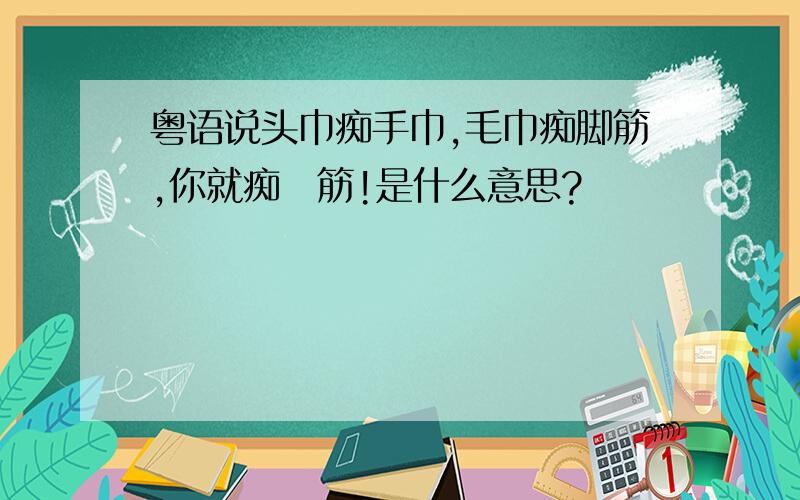 粤语说头巾痴手巾,毛巾痴脚筋,你就痴孖筋!是什么意思?